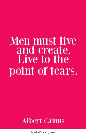 Men must live and create. live to the point of tears. Albert Camus  inspirational quotes