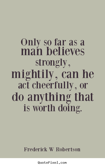 Frederick W Robertson photo quote - Only so far as a man believes strongly, mightily, can he.. - Inspirational quotes