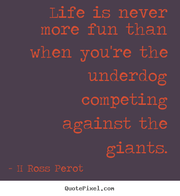 H Ross Perot poster quote - Life is never more fun than when you're the underdog competing.. - Inspirational quote