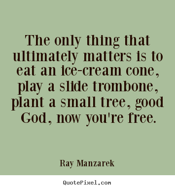 Quote about inspirational - The only thing that ultimately matters is to eat an ice-cream..