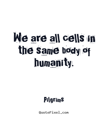 Design your own picture quotes about inspirational - We are all cells in the same body of humanity.