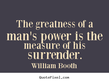 William Booth picture quote - The greatness of a man's power is the measure of his surrender. - Inspirational quotes