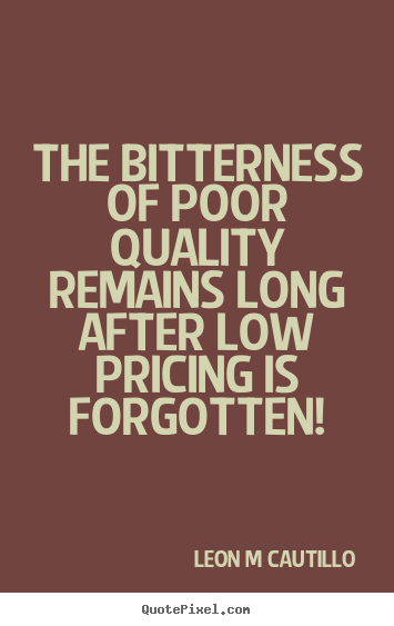 Inspirational quote - The bitterness of poor quality remains long after low pricing is..