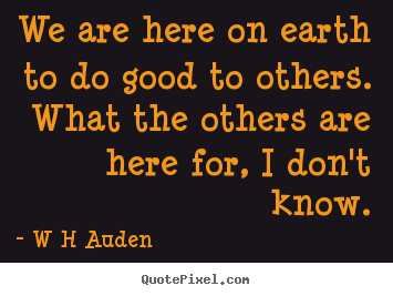 We are here on earth to do good to others. what the others are.. W H Auden great inspirational quote