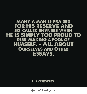 Many a man is praised for his reserve and so-called shyness when he.. J B Priestley best inspirational quotes