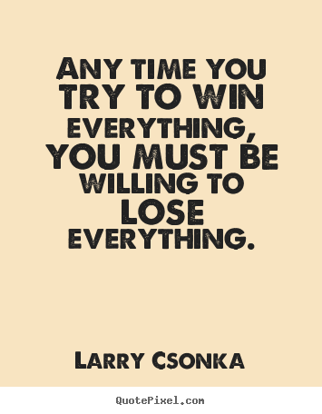 Sayings about inspirational - Any time you try to win everything, you must be willing to lose..
