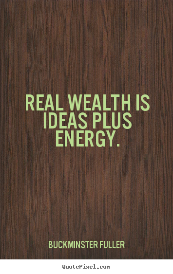 Buckminster Fuller poster quote - Real wealth is ideas plus energy. - Inspirational quotes