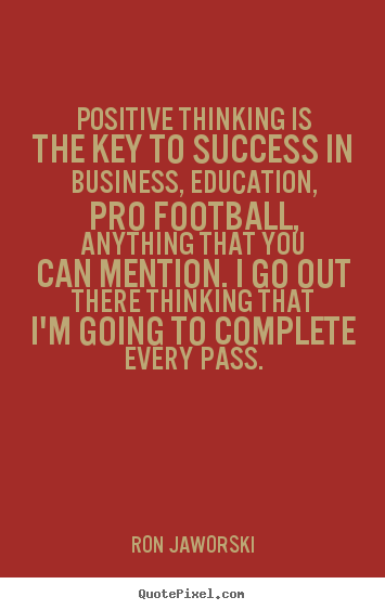 Positive thinking is the key to success in business, education,.. Ron Jaworski greatest inspirational quote