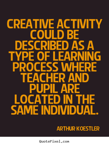 Arthur Koestler image quotes - Creative activity could be described as a type of learning.. - Inspirational quotes