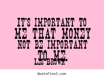 Les Brown picture quotes - It's important to me that money not be important.. - Inspirational quotes