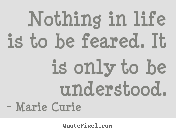 Nothing in life is to be feared. it is only.. Marie Curie greatest inspirational sayings
