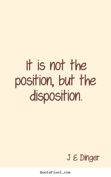 Sayings about inspirational - It is not the position, but the disposition.