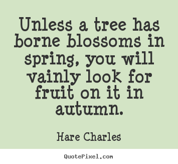 Unless a tree has borne blossoms in spring, you will vainly.. Hare Charles famous inspirational quotes