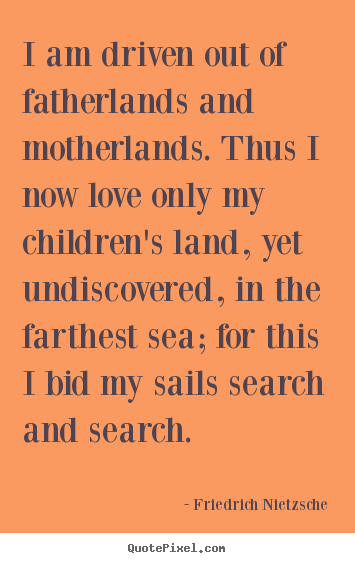 Quote about inspirational - I am driven out of fatherlands and motherlands. thus..