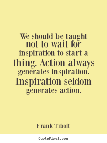 Quote about inspirational - We should be taught not to wait for inspiration..