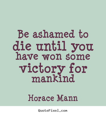Inspirational quotes - Be ashamed to die until you have won some victory for..
