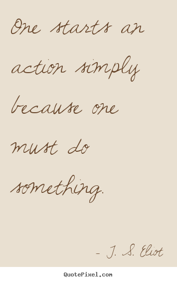 T. S. Eliot photo quotes - One starts an action simply because one must.. - Inspirational quote