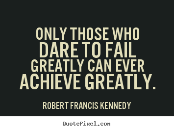Quote about inspirational - Only those who dare to fail greatly can ever achieve greatly.