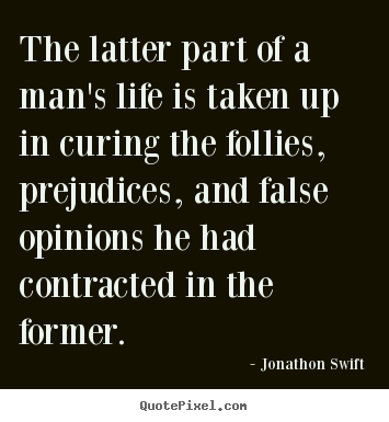 The latter part of a man's life is taken up in curing the follies,.. Jonathon Swift greatest inspirational quote