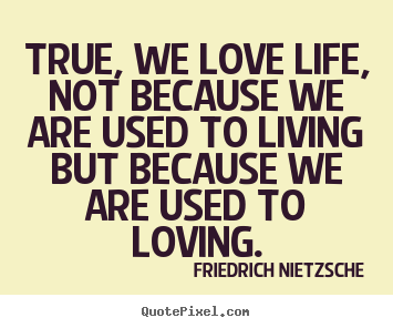 Friedrich Nietzsche poster quotes - True, we love life, not because we are used to living.. - Inspirational quote
