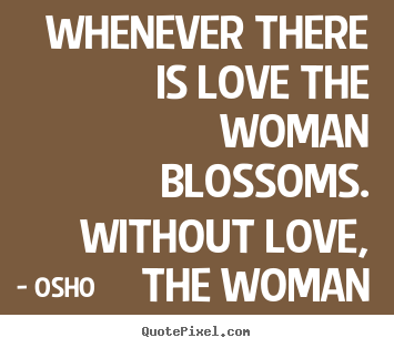 Osho photo quotes - Whenever there is love the woman blossoms. without.. - Inspirational quote