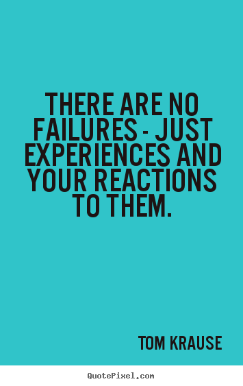 There are no failures - just experiences and your reactions to them. Tom Krause good inspirational quotes