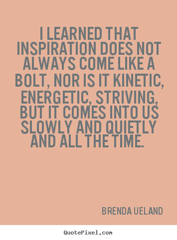 Quote about inspirational - I learned that inspiration does not always come like a bolt, nor is it..