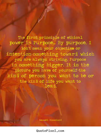 Kenneth Blanchard picture quotes - The first principle of ethical power is purpose... by purpose,.. - Inspirational quote
