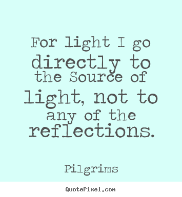 Inspirational sayings - For light i go directly to the source of light, not to any..
