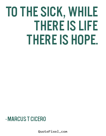 To the sick, while there is life there is hope. Marcus T Cicero famous inspirational quotes