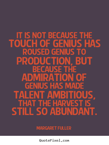 It is not because the touch of genius has roused genius to production,.. Margaret Fuller great inspirational quotes