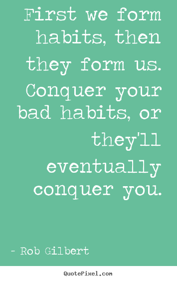 First we form habits, then they form us. conquer your bad habits, or.. Rob Gilbert good inspirational quotes