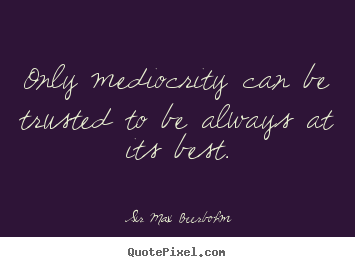 Only mediocrity can be trusted to be always at its.. Sir Max Beerbohm best inspirational quotes