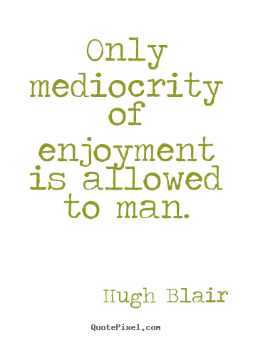 Only mediocrity of enjoyment is allowed to man. Hugh Blair good inspirational quotes