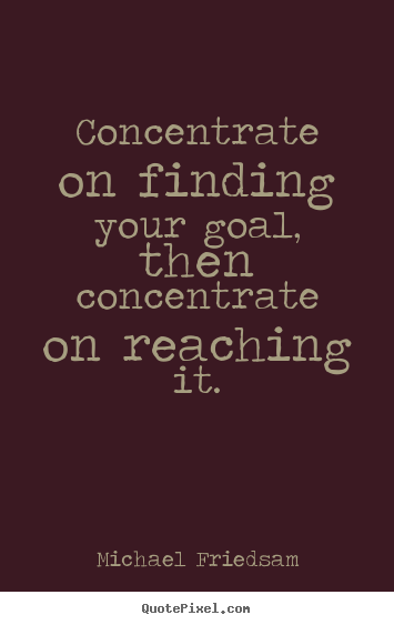 Inspirational quote - Concentrate on finding your goal, then concentrate..