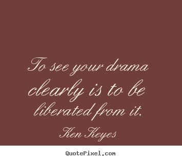 Ken Keyes picture quotes - To see your drama clearly is to be liberated.. - Inspirational quote