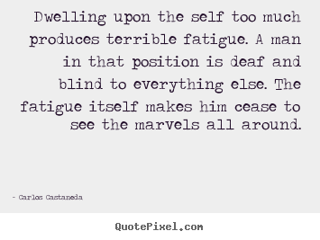 Carlos Castaneda picture quotes - Dwelling upon the self too much produces terrible fatigue... - Inspirational quotes