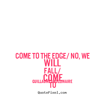 Guillaume Apollinaire picture quotes - Come to the edge/ no, we will fall/ come to the edge/ no, we will.. - Inspirational quotes