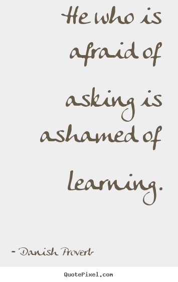 He who is afraid of asking is ashamed of.. Danish Proverb  inspirational quotes