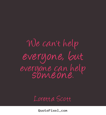 We can't help everyone, but everyone can help someone. Loretta Scott great inspirational quotes