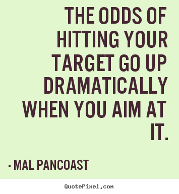 The odds of hitting your target go up dramatically when you.. Mal Pancoast  inspirational quotes