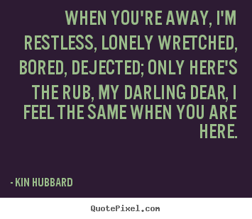 Inspirational quote - When you're away, i'm restless, lonely wretched, bored, dejected; only..