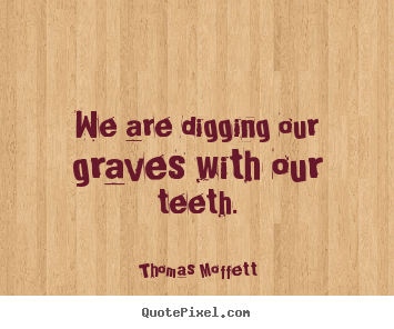 Inspirational quotes - We are digging our graves with our teeth.