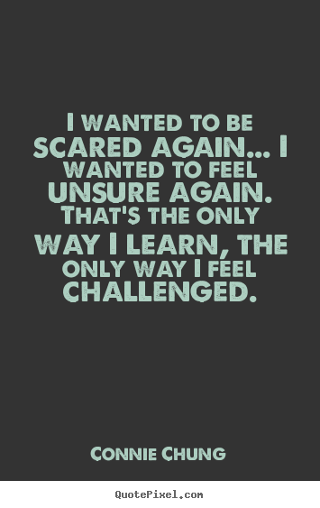 Connie Chung picture quotes - I wanted to be scared again... i wanted to feel unsure again... - Inspirational quotes