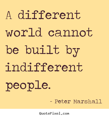 A different world cannot be built by indifferent people. Peter Marshall popular inspirational quotes