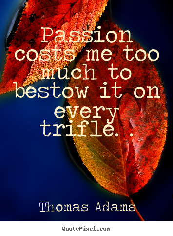 Inspirational quote - Passion costs me too much to bestow it on every trifle. .
