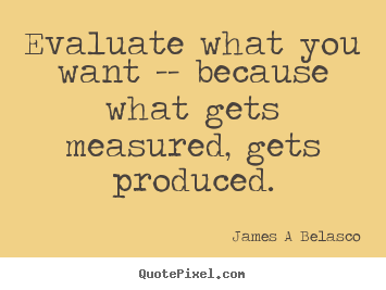 James A Belasco picture quotes - Evaluate what you want -- because what gets measured,.. - Inspirational quotes
