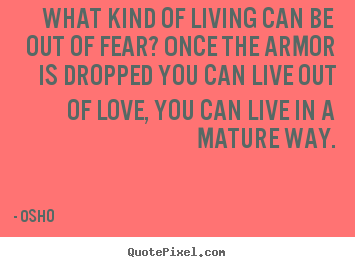 What kind of living can be out of fear? once the armor is dropped.. Osho  inspirational quotes