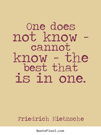 One does not know - cannot know - the best that.. Friedrich Nietzsche popular inspirational quotes