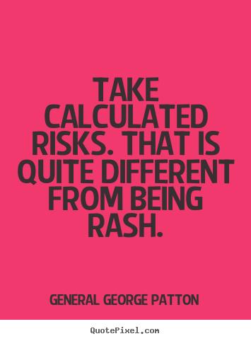Take calculated risks. that is quite different from.. General George Patton  inspirational quote